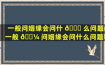 一般问姻缘会问什 🐛 么问题(一般 🐼 问姻缘会问什么问题呢)